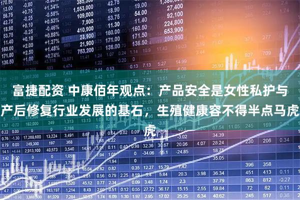 富捷配资 中康佰年观点：产品安全是女性私护与产后修复行业发展的基石，生殖健康容不得半点马虎