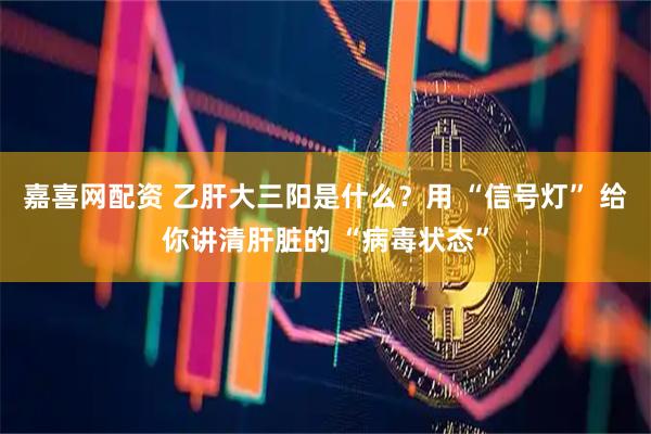 嘉喜网配资 乙肝大三阳是什么？用 “信号灯” 给你讲清肝脏的 “病毒状态”