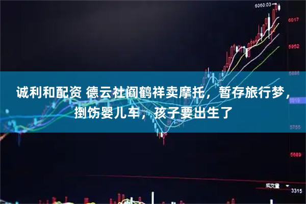诚利和配资 德云社阎鹤祥卖摩托，暂存旅行梦，捯饬婴儿车，孩子要出生了