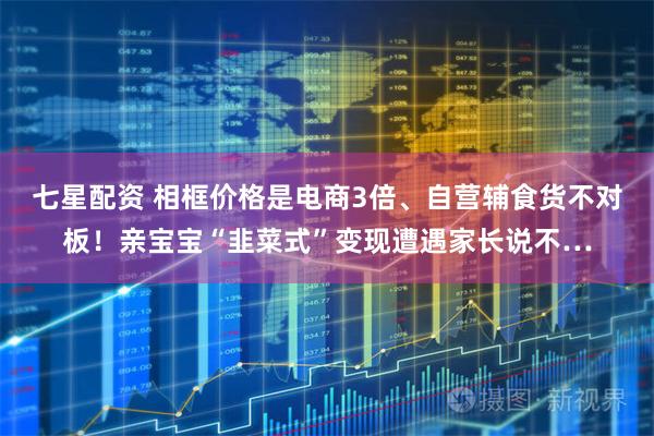 七星配资 相框价格是电商3倍、自营辅食货不对板！亲宝宝“韭菜式”变现遭遇家长说不…
