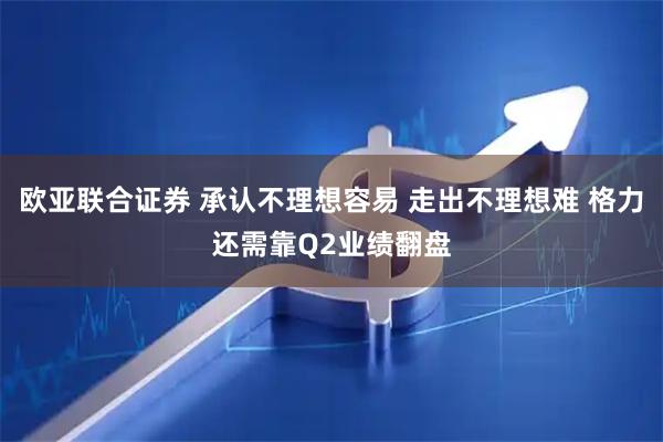欧亚联合证券 承认不理想容易 走出不理想难 格力还需靠Q2业绩翻盘